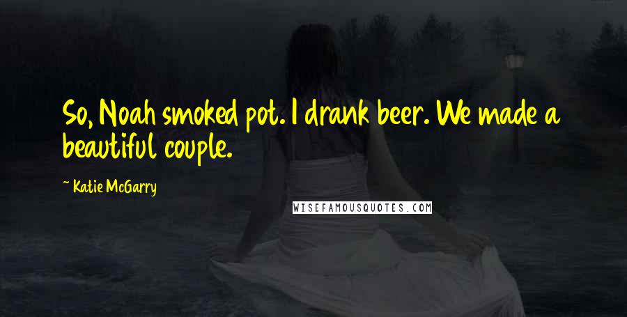 Katie McGarry Quotes: So, Noah smoked pot. I drank beer. We made a beautiful couple.