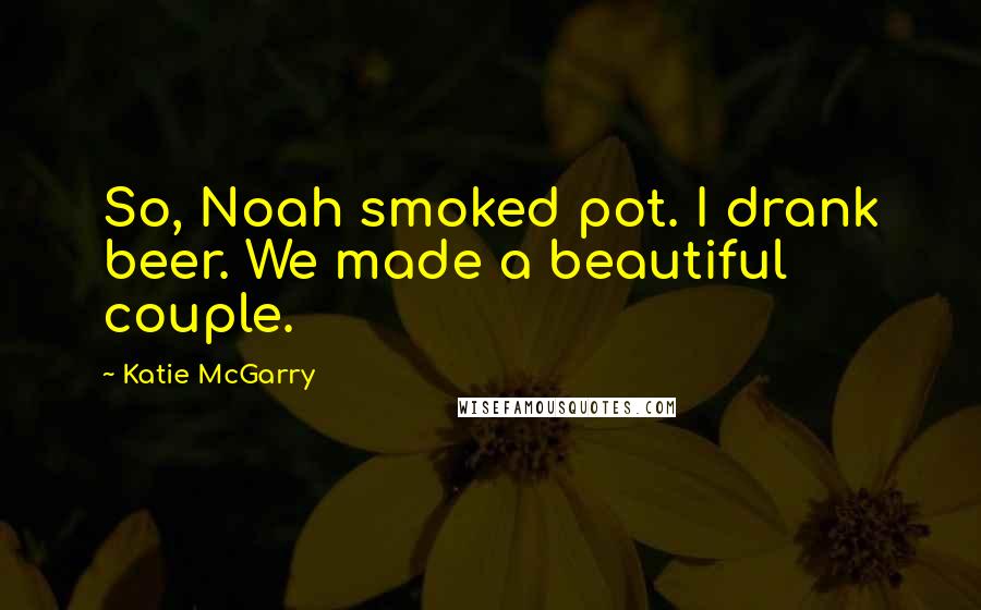 Katie McGarry Quotes: So, Noah smoked pot. I drank beer. We made a beautiful couple.