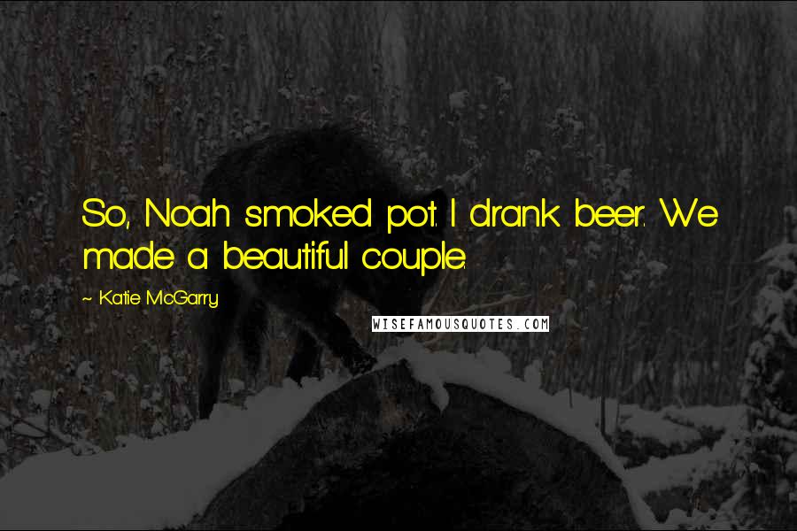 Katie McGarry Quotes: So, Noah smoked pot. I drank beer. We made a beautiful couple.