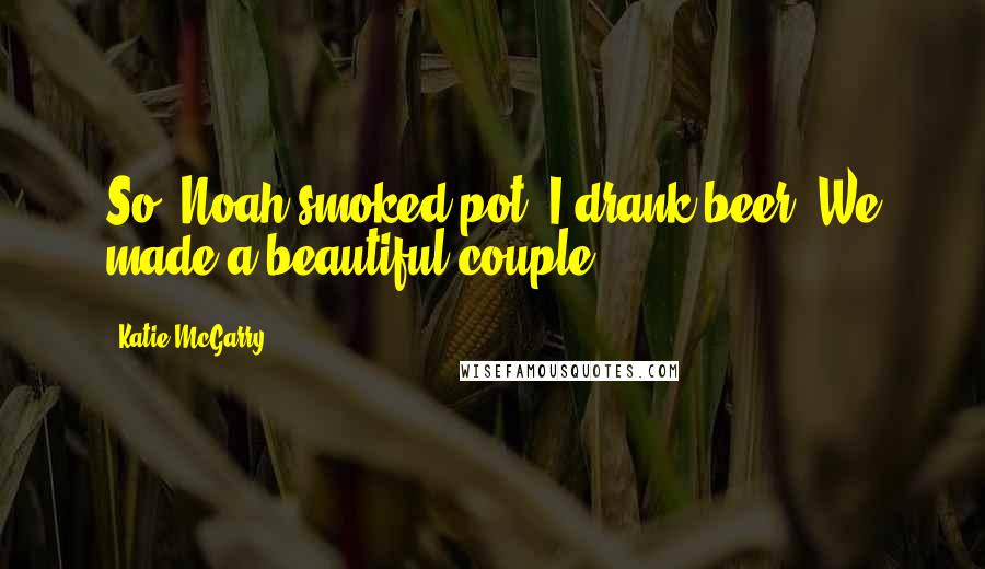 Katie McGarry Quotes: So, Noah smoked pot. I drank beer. We made a beautiful couple.