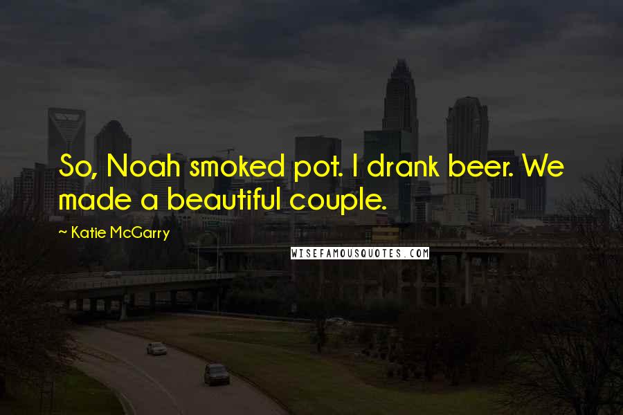 Katie McGarry Quotes: So, Noah smoked pot. I drank beer. We made a beautiful couple.