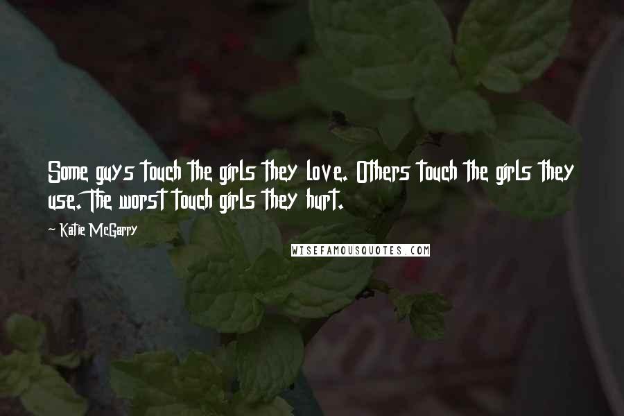 Katie McGarry Quotes: Some guys touch the girls they love. Others touch the girls they use. The worst touch girls they hurt.