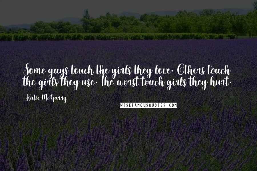 Katie McGarry Quotes: Some guys touch the girls they love. Others touch the girls they use. The worst touch girls they hurt.