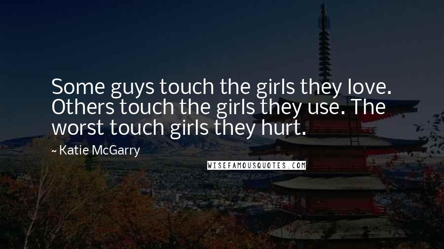 Katie McGarry Quotes: Some guys touch the girls they love. Others touch the girls they use. The worst touch girls they hurt.