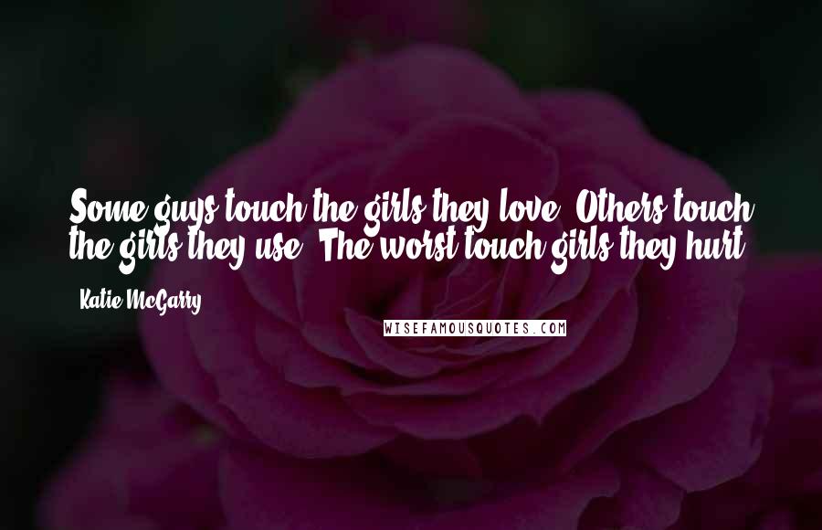 Katie McGarry Quotes: Some guys touch the girls they love. Others touch the girls they use. The worst touch girls they hurt.