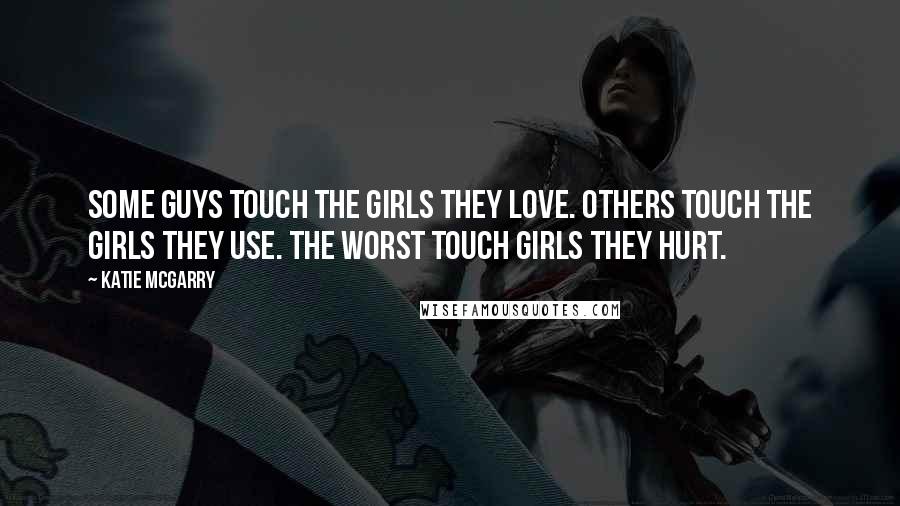 Katie McGarry Quotes: Some guys touch the girls they love. Others touch the girls they use. The worst touch girls they hurt.