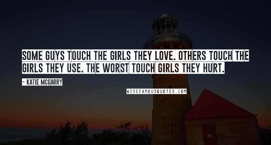 Katie McGarry Quotes: Some guys touch the girls they love. Others touch the girls they use. The worst touch girls they hurt.