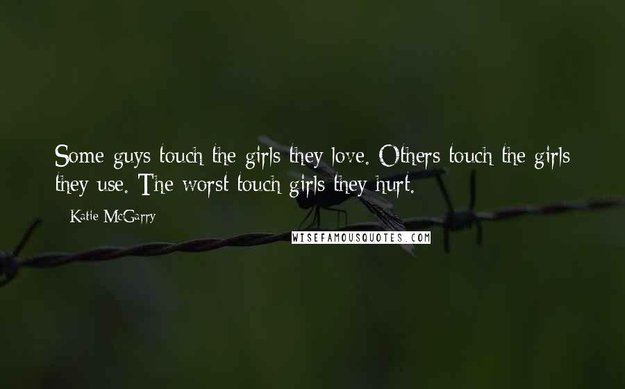 Katie McGarry Quotes: Some guys touch the girls they love. Others touch the girls they use. The worst touch girls they hurt.