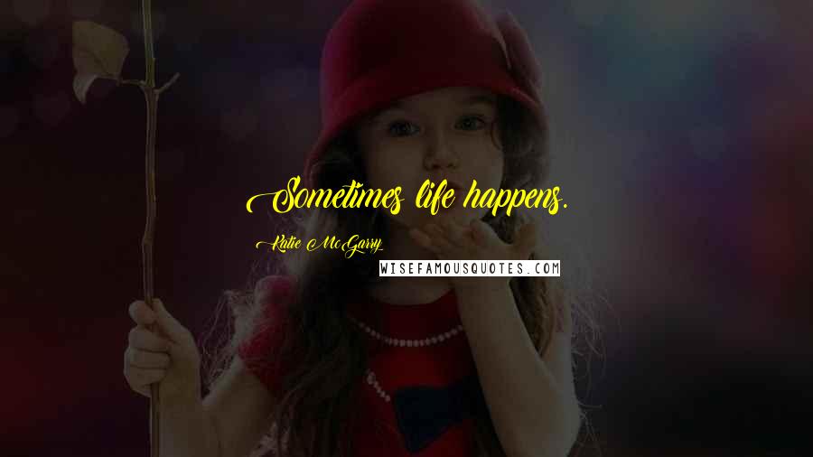 Katie McGarry Quotes: Sometimes life happens.