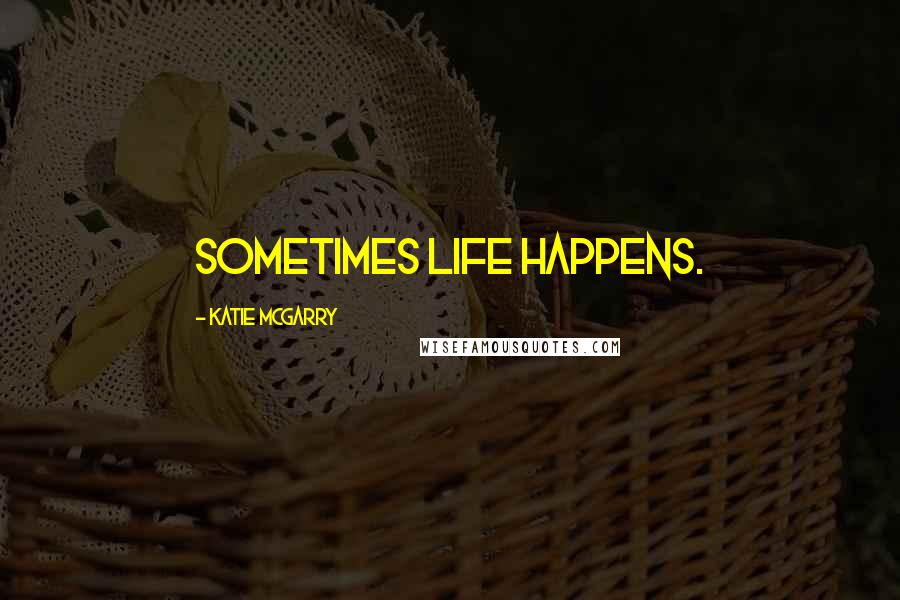 Katie McGarry Quotes: Sometimes life happens.
