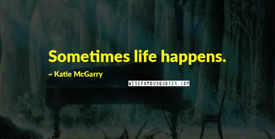 Katie McGarry Quotes: Sometimes life happens.