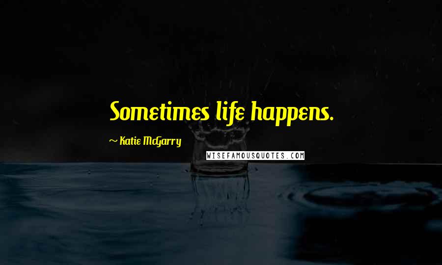 Katie McGarry Quotes: Sometimes life happens.