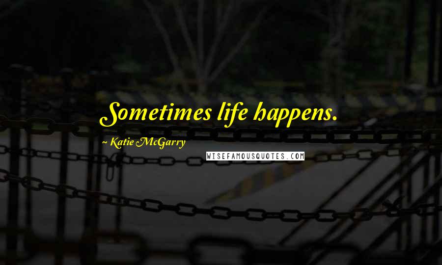 Katie McGarry Quotes: Sometimes life happens.