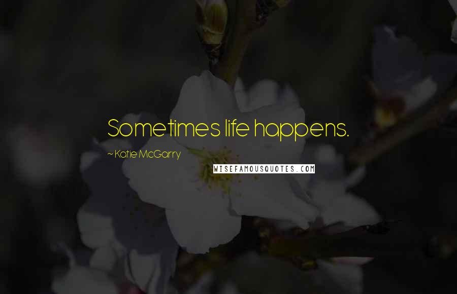 Katie McGarry Quotes: Sometimes life happens.