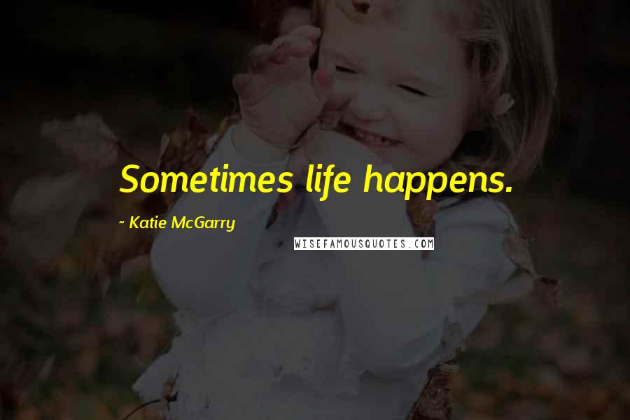 Katie McGarry Quotes: Sometimes life happens.