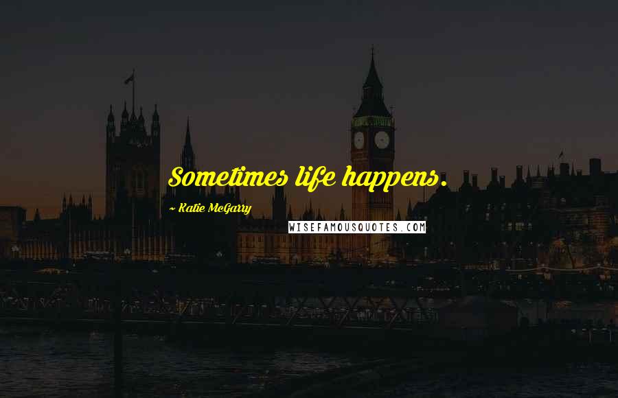Katie McGarry Quotes: Sometimes life happens.