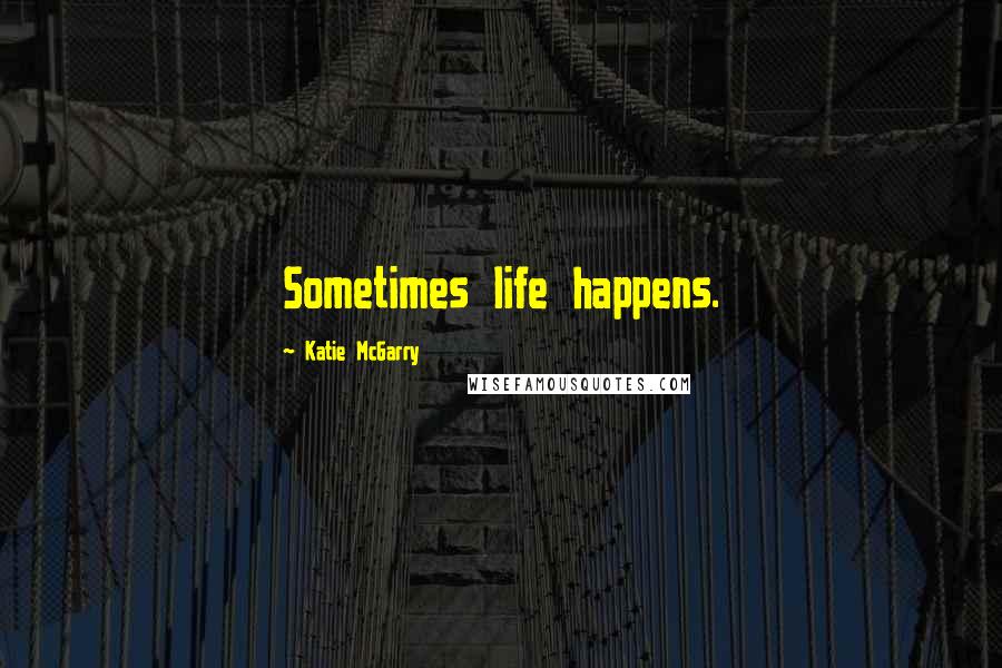 Katie McGarry Quotes: Sometimes life happens.