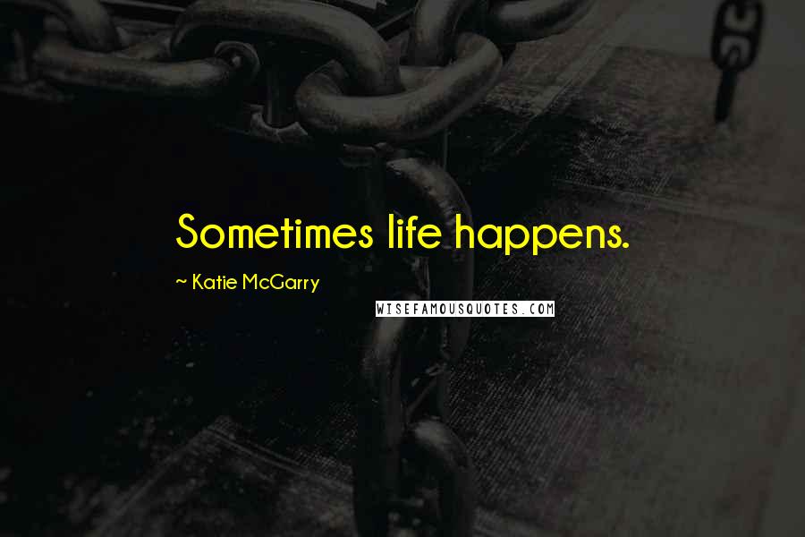 Katie McGarry Quotes: Sometimes life happens.