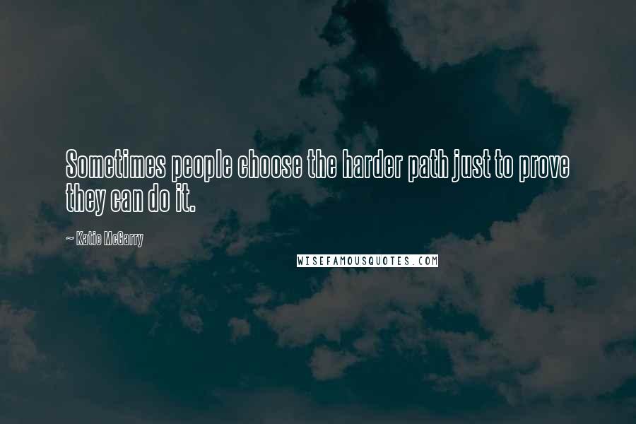 Katie McGarry Quotes: Sometimes people choose the harder path just to prove they can do it.