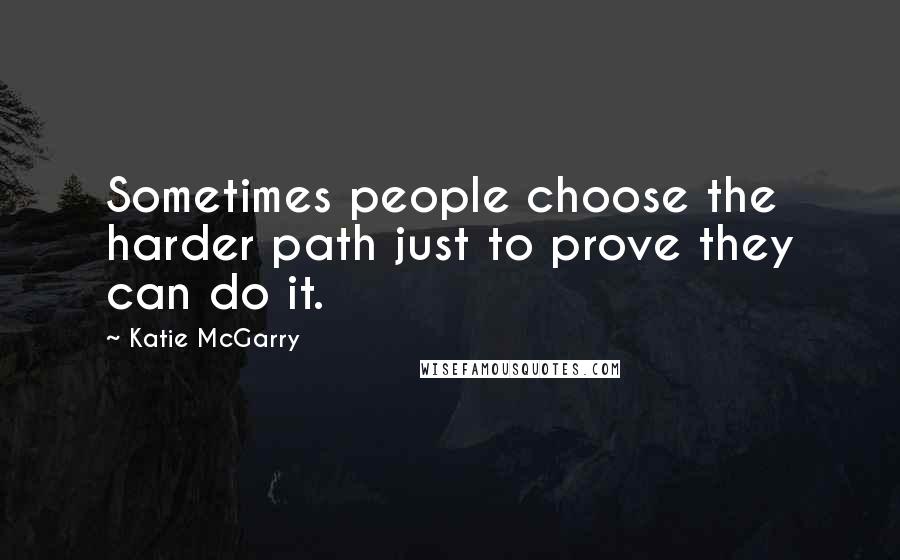 Katie McGarry Quotes: Sometimes people choose the harder path just to prove they can do it.