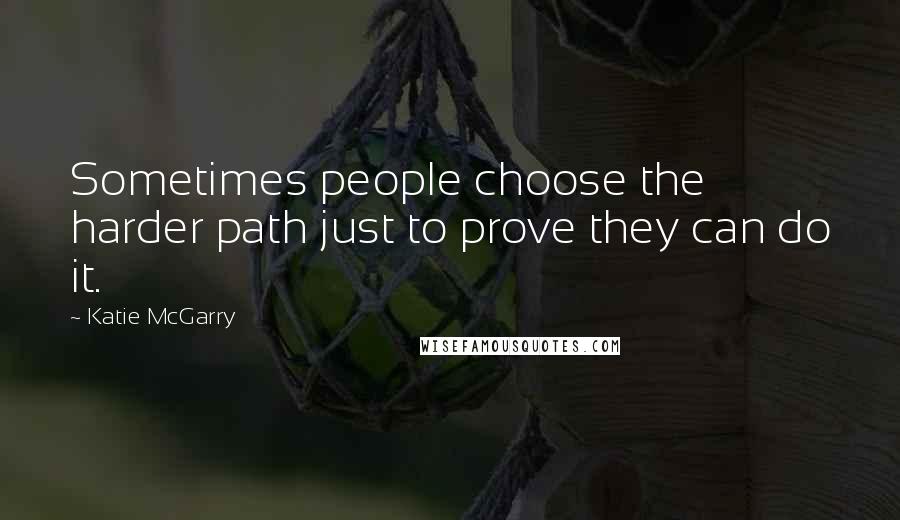 Katie McGarry Quotes: Sometimes people choose the harder path just to prove they can do it.