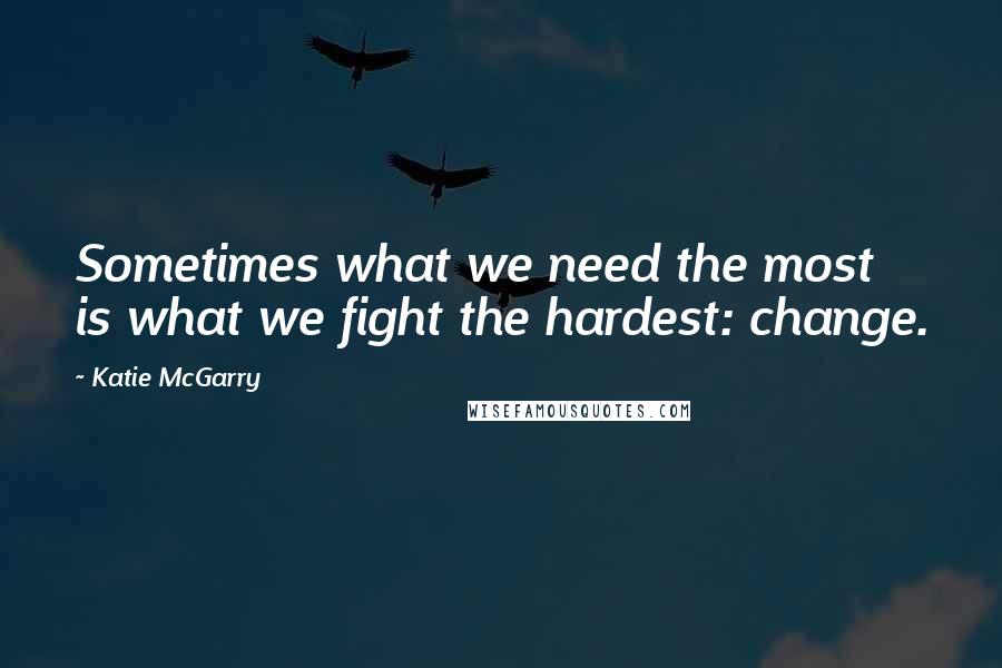 Katie McGarry Quotes: Sometimes what we need the most is what we fight the hardest: change.