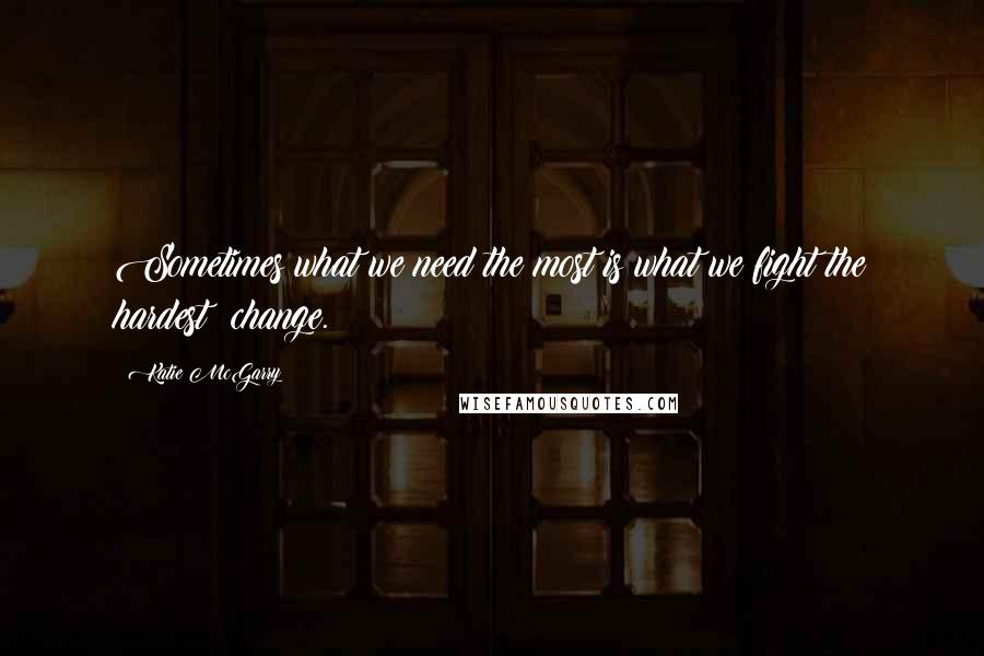 Katie McGarry Quotes: Sometimes what we need the most is what we fight the hardest: change.