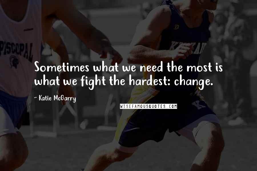 Katie McGarry Quotes: Sometimes what we need the most is what we fight the hardest: change.