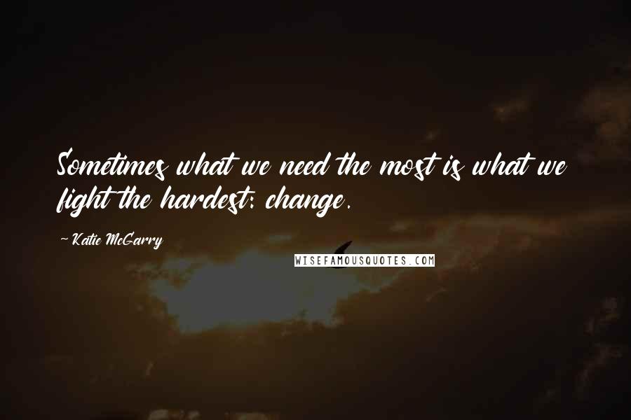 Katie McGarry Quotes: Sometimes what we need the most is what we fight the hardest: change.