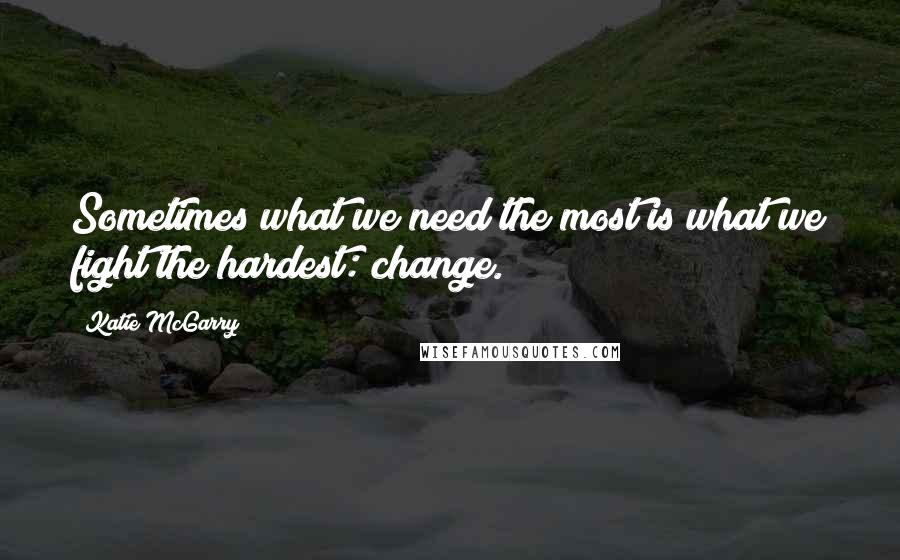 Katie McGarry Quotes: Sometimes what we need the most is what we fight the hardest: change.