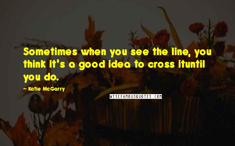 Katie McGarry Quotes: Sometimes when you see the line, you think it's a good idea to cross ituntil you do.