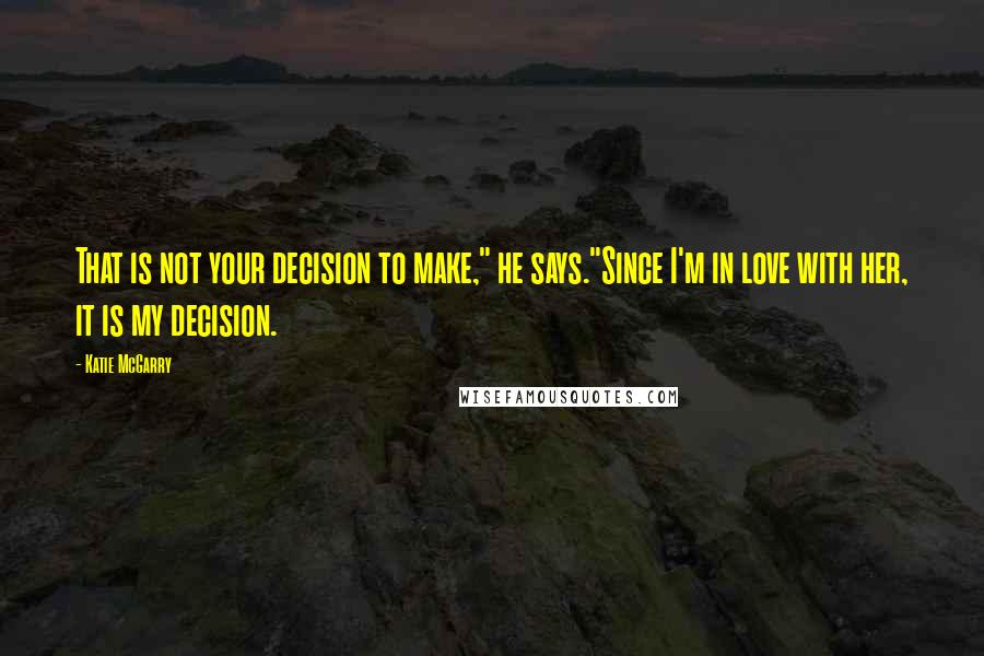 Katie McGarry Quotes: That is not your decision to make," he says."Since I'm in love with her, it is my decision.