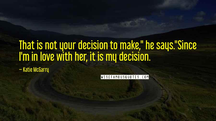 Katie McGarry Quotes: That is not your decision to make," he says."Since I'm in love with her, it is my decision.