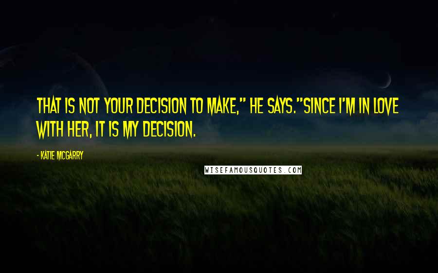 Katie McGarry Quotes: That is not your decision to make," he says."Since I'm in love with her, it is my decision.