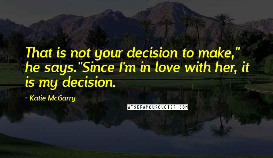 Katie McGarry Quotes: That is not your decision to make," he says."Since I'm in love with her, it is my decision.