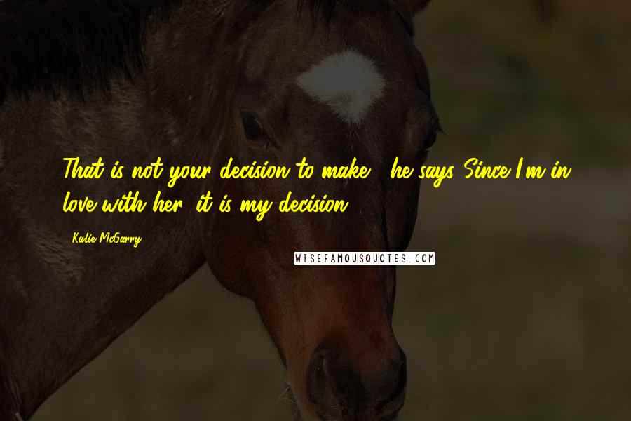 Katie McGarry Quotes: That is not your decision to make," he says."Since I'm in love with her, it is my decision.