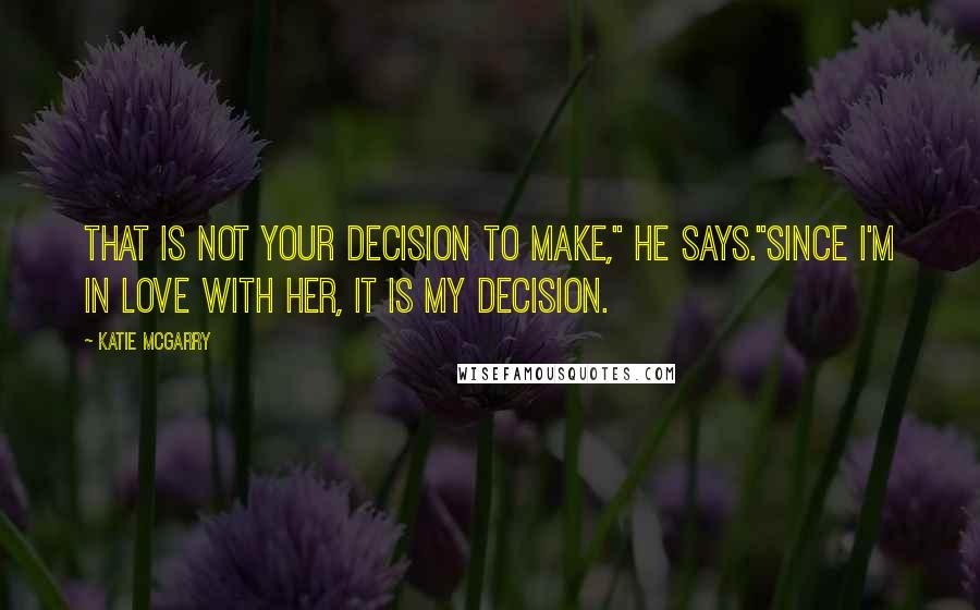 Katie McGarry Quotes: That is not your decision to make," he says."Since I'm in love with her, it is my decision.