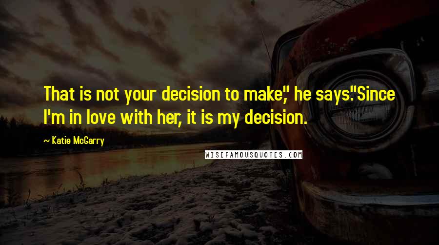 Katie McGarry Quotes: That is not your decision to make," he says."Since I'm in love with her, it is my decision.