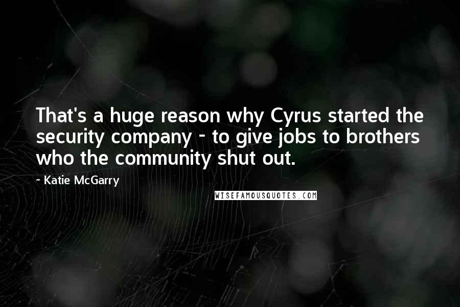 Katie McGarry Quotes: That's a huge reason why Cyrus started the security company - to give jobs to brothers who the community shut out.