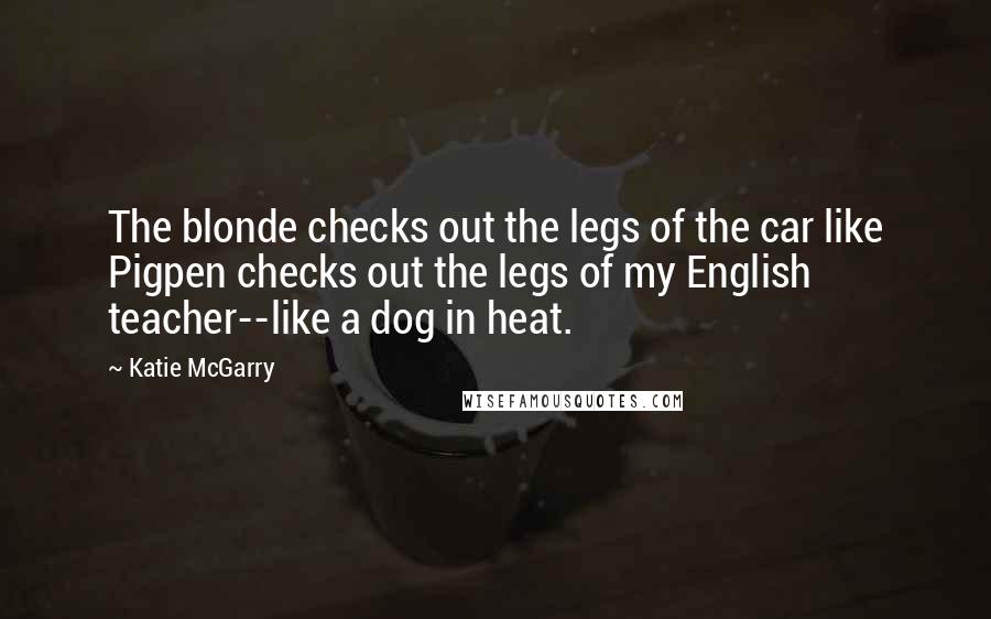 Katie McGarry Quotes: The blonde checks out the legs of the car like Pigpen checks out the legs of my English teacher--like a dog in heat.