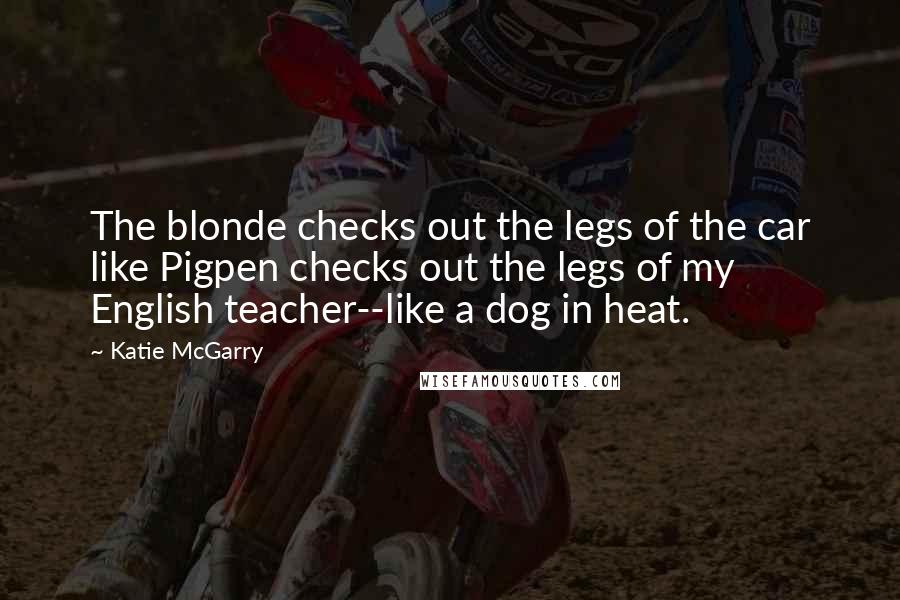 Katie McGarry Quotes: The blonde checks out the legs of the car like Pigpen checks out the legs of my English teacher--like a dog in heat.
