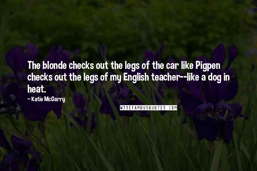 Katie McGarry Quotes: The blonde checks out the legs of the car like Pigpen checks out the legs of my English teacher--like a dog in heat.