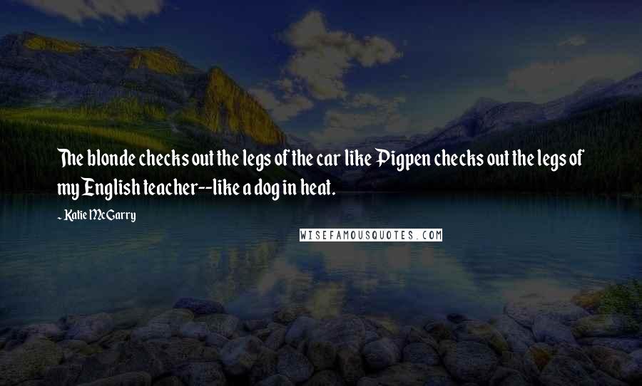 Katie McGarry Quotes: The blonde checks out the legs of the car like Pigpen checks out the legs of my English teacher--like a dog in heat.