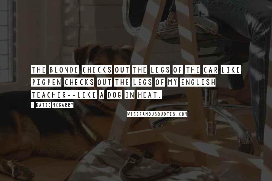 Katie McGarry Quotes: The blonde checks out the legs of the car like Pigpen checks out the legs of my English teacher--like a dog in heat.