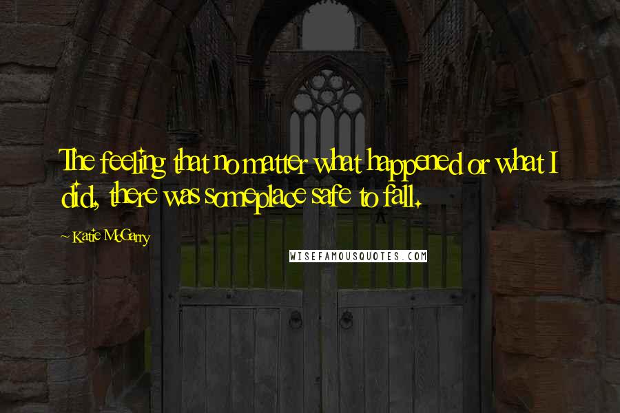 Katie McGarry Quotes: The feeling that no matter what happened or what I did, there was someplace safe to fall.