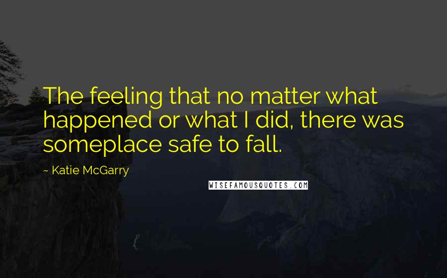 Katie McGarry Quotes: The feeling that no matter what happened or what I did, there was someplace safe to fall.