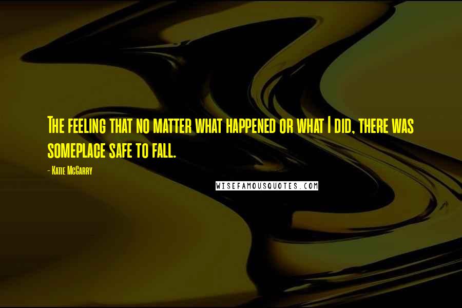 Katie McGarry Quotes: The feeling that no matter what happened or what I did, there was someplace safe to fall.