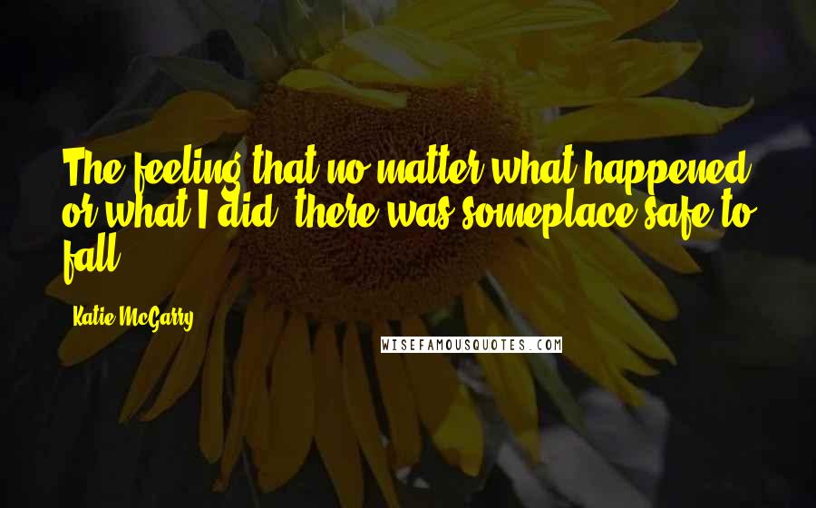 Katie McGarry Quotes: The feeling that no matter what happened or what I did, there was someplace safe to fall.