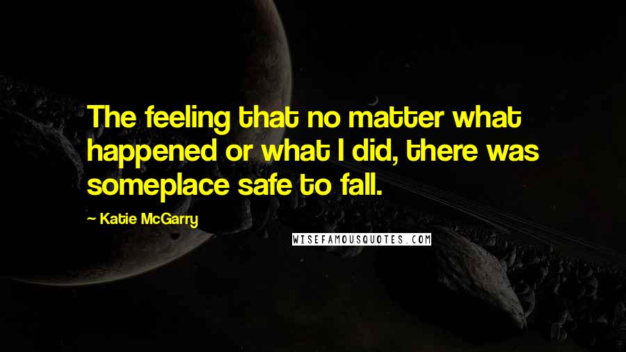 Katie McGarry Quotes: The feeling that no matter what happened or what I did, there was someplace safe to fall.