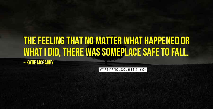 Katie McGarry Quotes: The feeling that no matter what happened or what I did, there was someplace safe to fall.